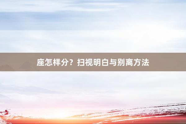 座怎样分？扫视明白与别离方法