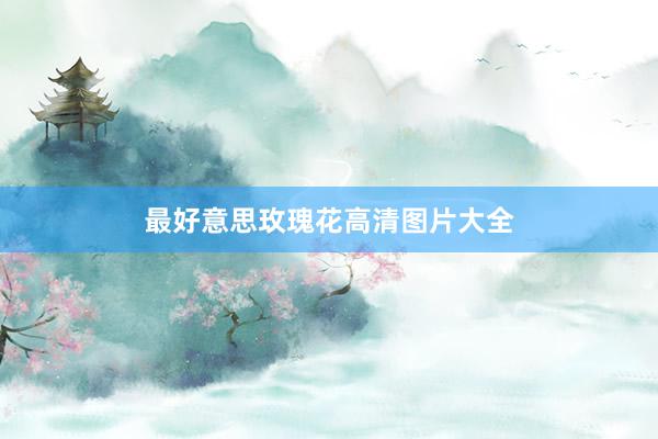 最好意思玫瑰花高清图片大全